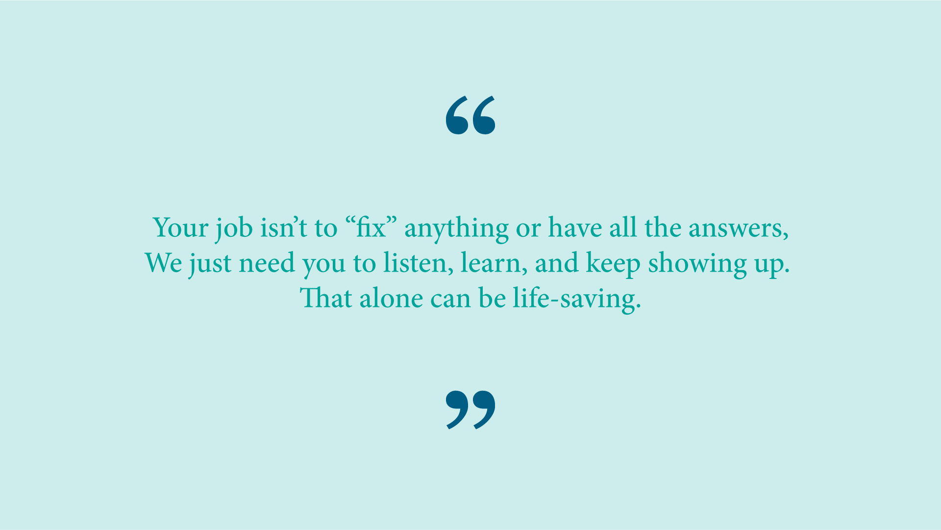 Quote from Ash Ramirez: &ldquo;Your job isn&rsquo;t to &ldquo;fix&rdquo; anything or have all the answers &ndash; we just need you to listen, learn, and keep showing up. That alone can be life-saving.&rdquo; 